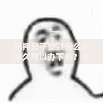抵押房子贷款怎么贷多久可以办下来？流程详解及放款时间分析