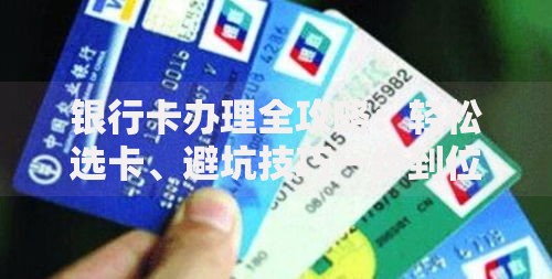 银行卡办理全攻略：轻松选卡、避坑技巧一步到位