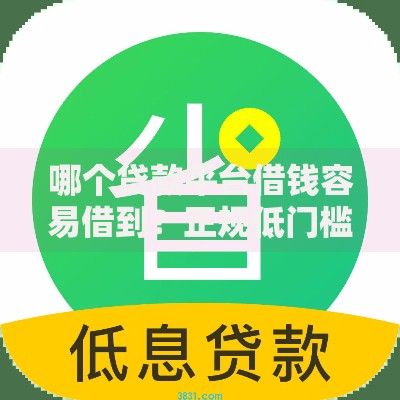 哪个贷款平台借钱容易借到？正规低门槛渠道解析