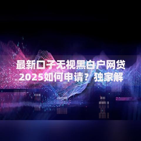 最新口子无视黑白户网贷2025如何申请？独家解析