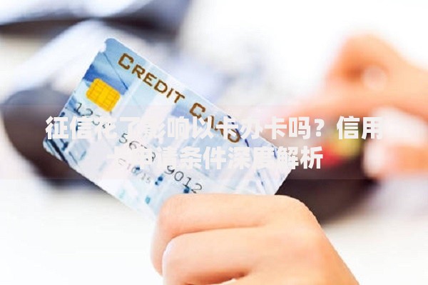征信花了影响以卡办卡吗？信用卡申请条件深度解析