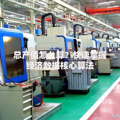 总产值怎么算？快速掌握经济数据核心算法