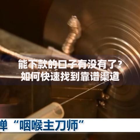 能下款的口子有没有了？如何快速找到靠谱渠道