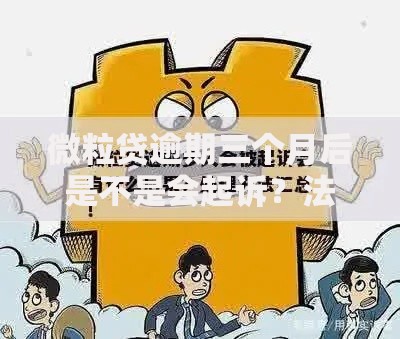 微粒贷逾期三个月后是不是会起诉？法律后果与应对策略解析