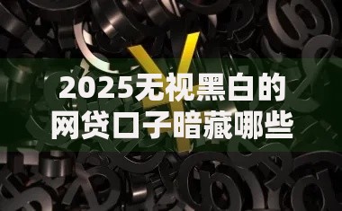 2025无视黑白的网贷口子暗藏哪些重大风险？