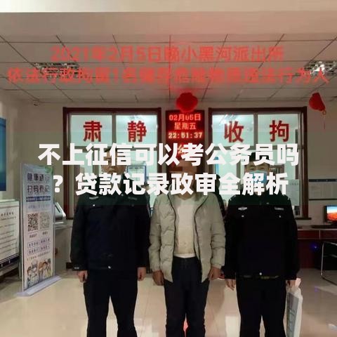 不上征信可以考公务员吗？贷款记录政审全解析