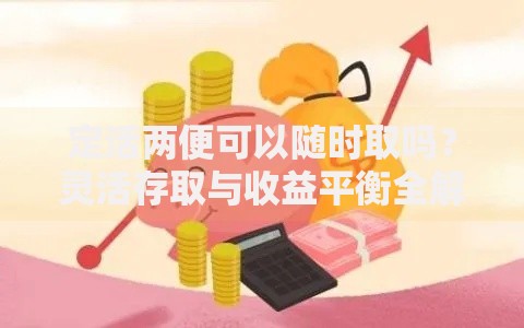 定活两便可以随时取吗？灵活存取与收益平衡全解析