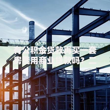 有公积金贷款再买一套房能用商业贷款吗？二套房贷规则解析