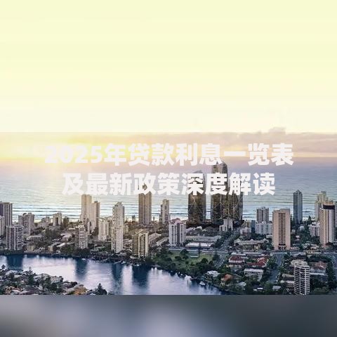 2025年贷款利息一览表及最新政策深度解读
