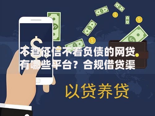 不查征信不看负债的网贷有哪些平台?合规借贷渠道解析 不查征信不看负债的网贷有哪些平台?合规借贷渠道解析