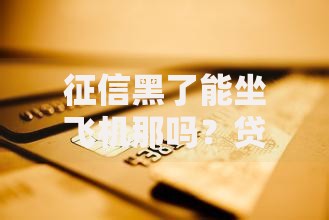 征信黑了能坐飞机那吗？贷款限制与出行关联解析