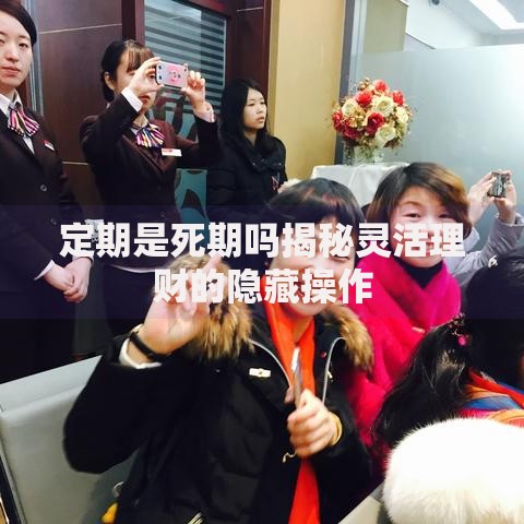 定期是死期吗揭秘灵活理财的隐藏操作