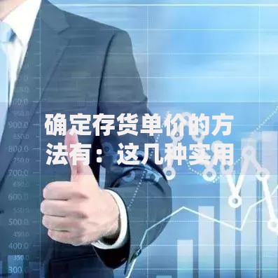 确定存货单价的方法有：这几种实用技巧帮你轻松搞定