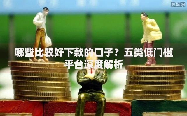 哪些比较好下款的口子？五类低门槛平台深度解析