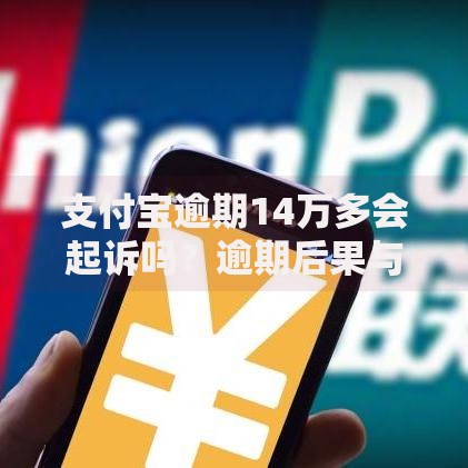 支付宝逾期14万多会起诉吗？逾期后果与应对策略解析