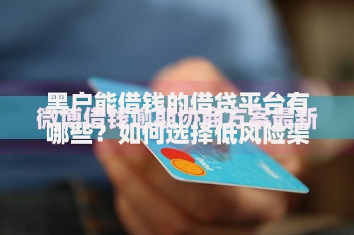 黑户能借钱的借贷平台有哪些？如何选择低风险渠道