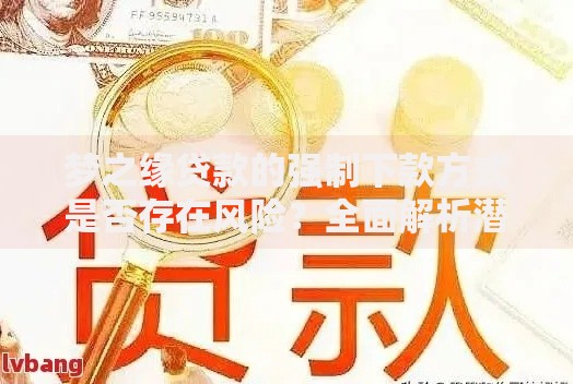 梦之缘贷款的强制下款方式是否存在风险？全面解析潜在隐患