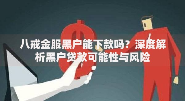 八戒金服黑户能下款吗?深度解析黑户贷款可能性与风险 八戒金服黑户能下款吗?深度解析黑户贷款可能性与风险