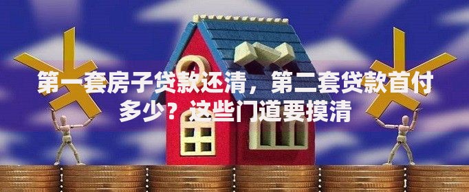 第一套房子贷款还清，第二套贷款首付多少？这些门道要摸清
