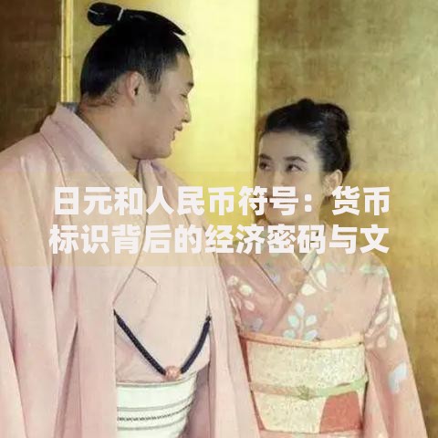 日元和人民币符号：货币标识背后的经济密码与文化密码