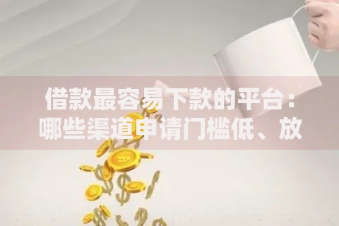 借款最容易下款的平台：哪些渠道申请门槛低、放款快？