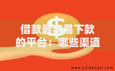 借款最容易下款的平台：哪些渠道申请门槛低、放款快？
