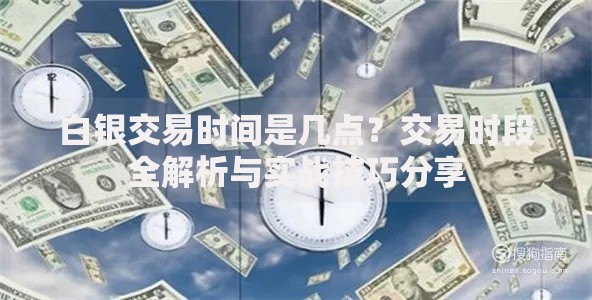 白银交易时间是几点？交易时段全解析与实战技巧分享