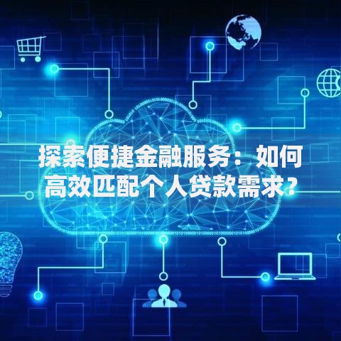 探索便捷金融服务：如何高效匹配个人贷款需求？