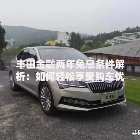 丰田金融两年免息条件解析：如何轻松享受购车优惠