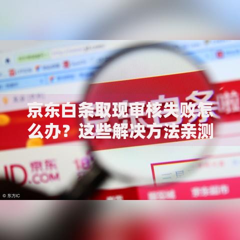京东白条取现审核失败怎么办？这些解决方法亲测有效