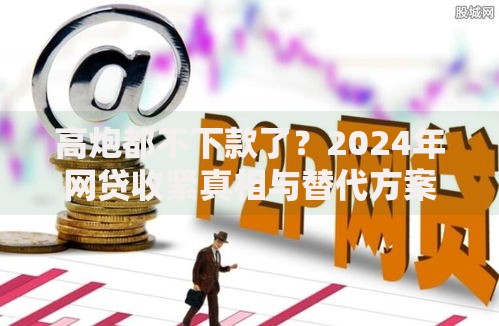 高炮都不下款了？2024年网贷收紧真相与替代方案