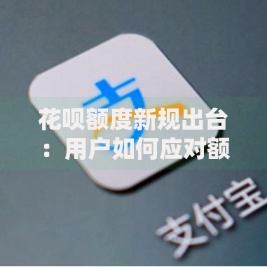 花呗额度新规出台：用户如何应对额度调整规则？