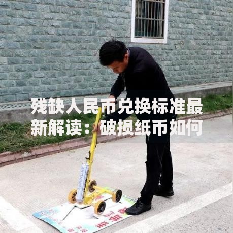 残缺人民币兑换标准最新解读：破损纸币如何兑换才不吃亏？