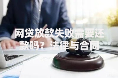 网贷放款失败需要还款吗？法律与合同责任深度解析