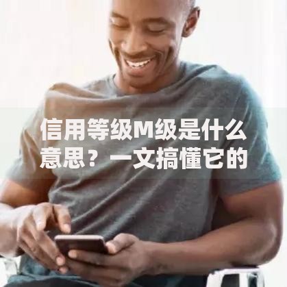 信用等级M级是什么意思？一文搞懂它的影响与应对方法