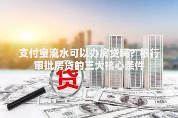 支付宝流水可以办房贷吗？银行审批房贷的三大核心条件