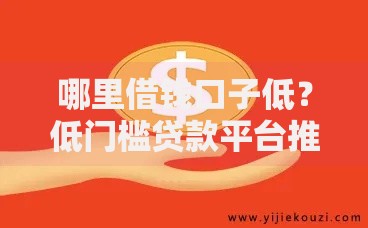 哪里借钱口子低？低门槛贷款平台推荐与申请攻略