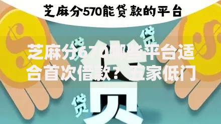 芝麻分670哪些平台适合首次借款？五家低门槛正规渠道推荐