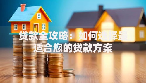 贷款全攻略：如何选择最适合您的贷款方案