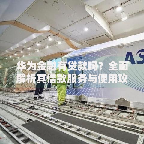 华为金融有贷款吗？全面解析其借款服务与使用攻略