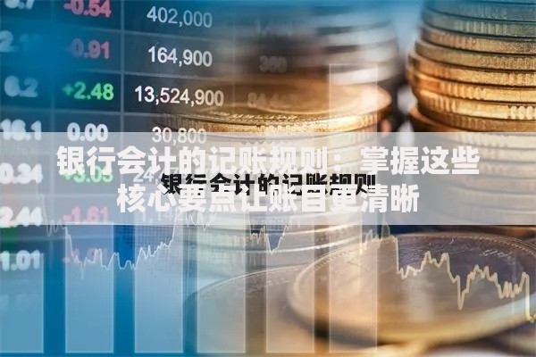 银行会计的记账规则：掌握这些核心要点让账目更清晰