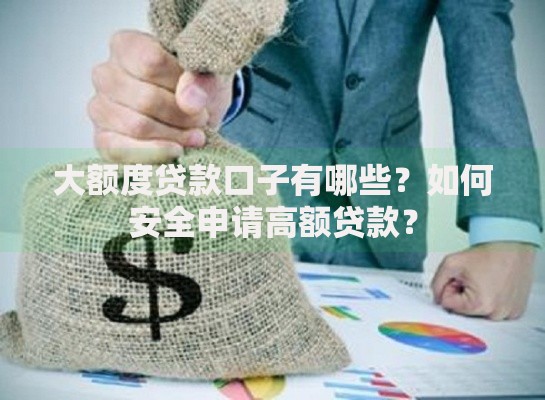 大额度贷款口子有哪些？如何安全申请高额贷款？