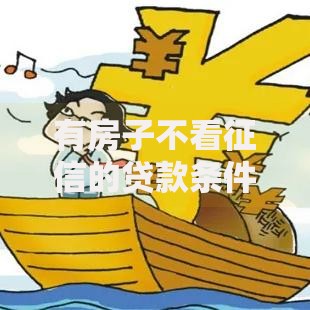 有房子不看征信的贷款条件解析及申请流程详解