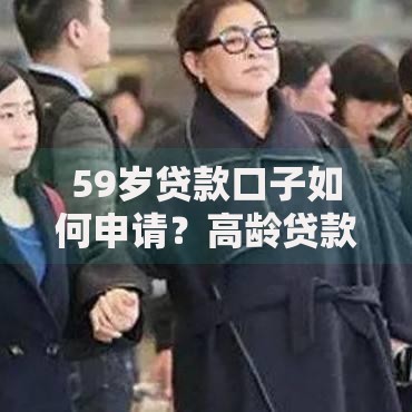 59岁贷款口子如何申请？高龄贷款条件与流程解析