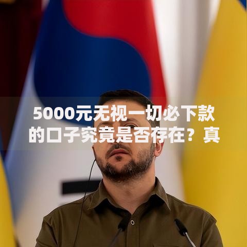 5000元无视一切必下款的口子究竟是否存在？真实测评解析