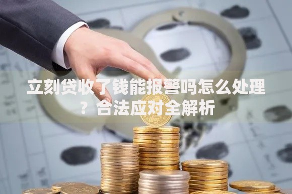 立刻贷收了钱能报警吗怎么处理？合法应对全解析