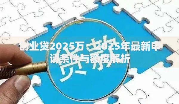 创业贷2025万：2025年最新申请条件与额度解析