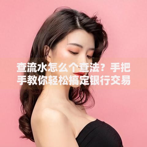 查流水怎么个查法？手把手教你轻松搞定银行交易记录