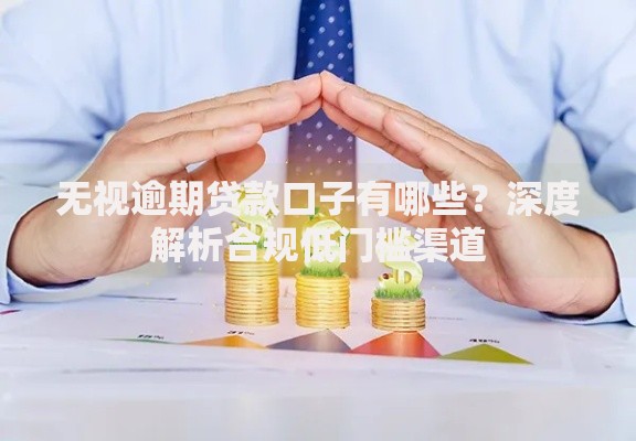 无视逾期贷款口子有哪些？深度解析合规低门槛渠道