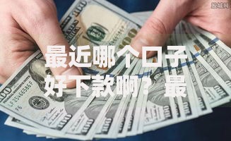 最近哪个口子好下款啊？最新低门槛贷款渠道解析